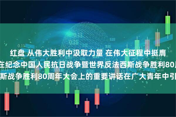 红盘 从伟大胜利中汲取力量 在伟大征程中挺膺担当——习近平总书记在纪念中国人民抗日战争暨世界反法西斯战争胜利80周年大会上的重要讲话在广大青年中引发热烈反响