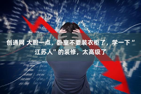 创通网 大胆一点，卧室不要装衣柜了，学一下“江苏人”的装修，太高级了