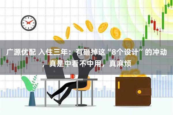 广源优配 入住三年：有砸掉这“8个设计”的冲动，真是中看不中用，真麻烦