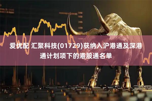 爱优配 汇聚科技(01729)获纳入沪港通及深港通计划项下的港股通名单