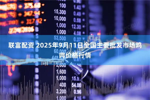 联富配资 2025年9月11日全国主要批发市场鸡肉价格行情