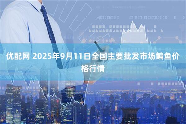 优配网 2025年9月11日全国主要批发市场鳊鱼价格行情