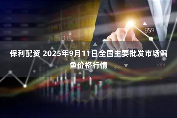 保利配资 2025年9月11日全国主要批发市场鳊鱼价格行情
