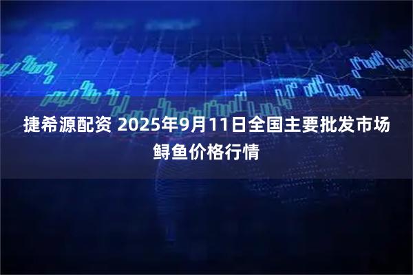 捷希源配资 2025年9月11日全国主要批发市场鲟鱼价格行情