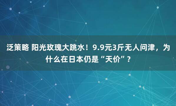 泛策略 阳光玫瑰大跳水！9.9元3斤无人问津，为什么在日本仍是“天价”？