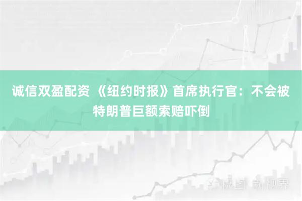 诚信双盈配资 《纽约时报》首席执行官：不会被特朗普巨额索赔吓倒