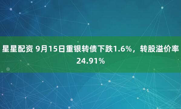 星星配资 9月15日重银转债下跌1.6%，转股溢价率24.91%