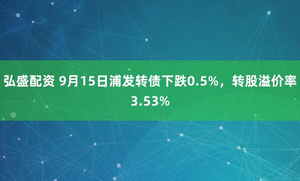 弘盛配资 9月15日浦发转债下跌0.5%，转股溢价率3.53%