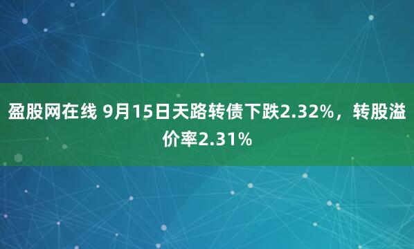 盈股网在线 9月15日天路转债下跌2.32%，转股溢价率2.31%