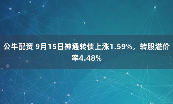 公牛配资 9月15日神通转债上涨1.59%，转股溢价率4.48%