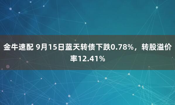 金牛速配 9月15日蓝天转债下跌0.78%，转股溢价率12.41%
