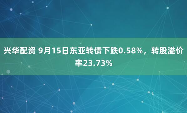 兴华配资 9月15日东亚转债下跌0.58%，转股溢价率23.73%