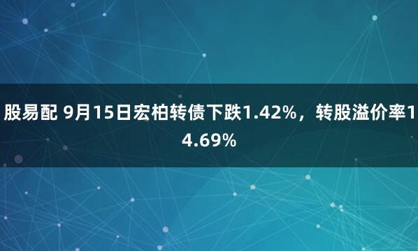 股易配 9月15日宏柏转债下跌1.42%，转股溢价率14.69%