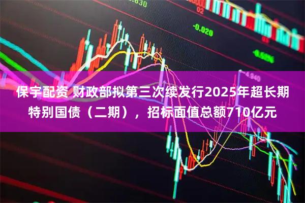 保宇配资 财政部拟第三次续发行2025年超长期特别国债（二期），招标面值总额710亿元