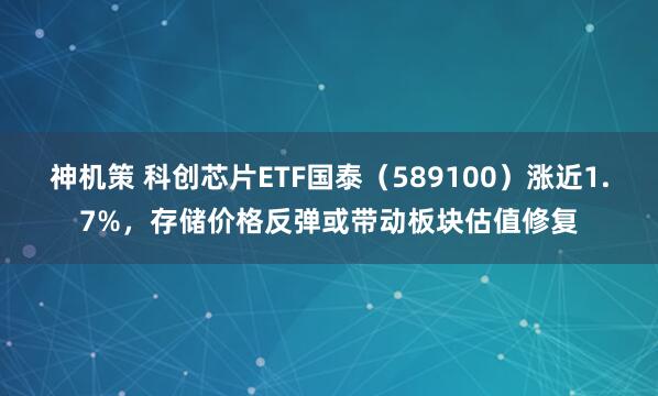 神机策 科创芯片ETF国泰（589100）涨近1.7%，存储价格反弹或带动板块估值修复