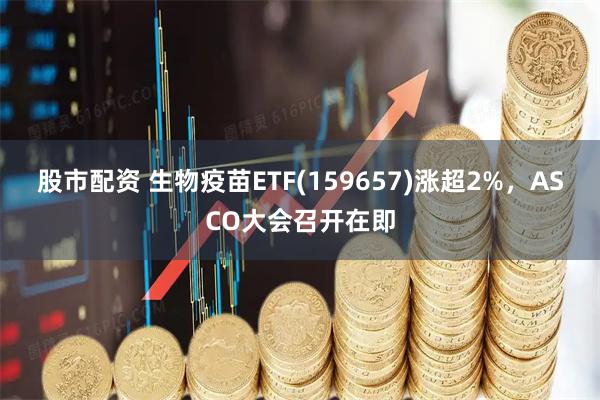 股市配资 生物疫苗ETF(159657)涨超2%，ASCO大会召开在即