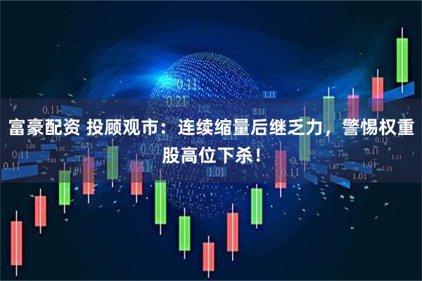 富豪配资 投顾观市：连续缩量后继乏力，警惕权重股高位下杀！