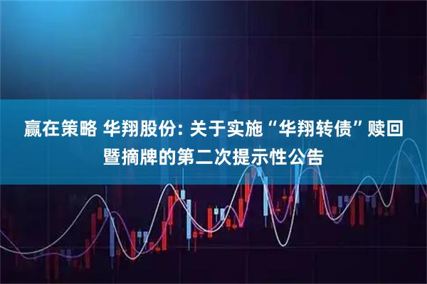 赢在策略 华翔股份: 关于实施“华翔转债”赎回暨摘牌的第二次提示性公告