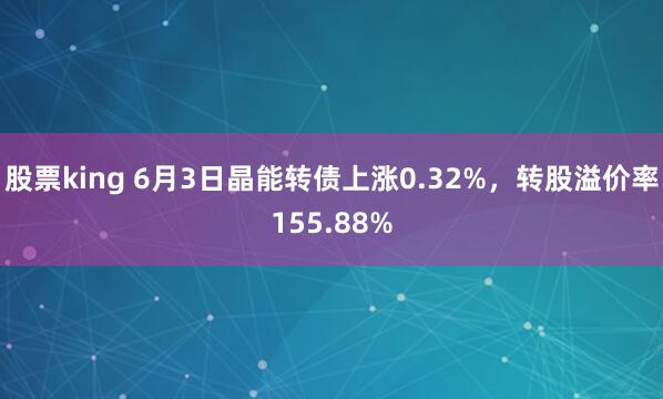 股票king 6月3日晶能转债上涨0.32%，转股溢价率155.88%