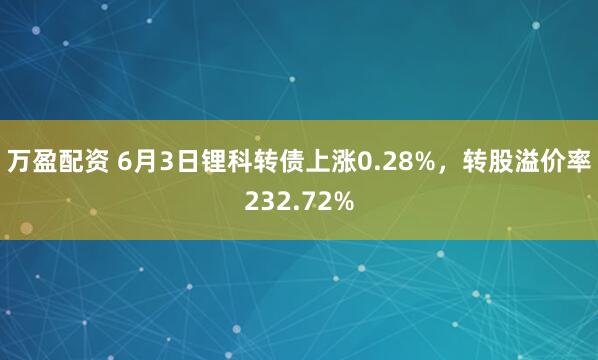万盈配资 6月3日锂科转债上涨0.28%，转股溢价率232.72%