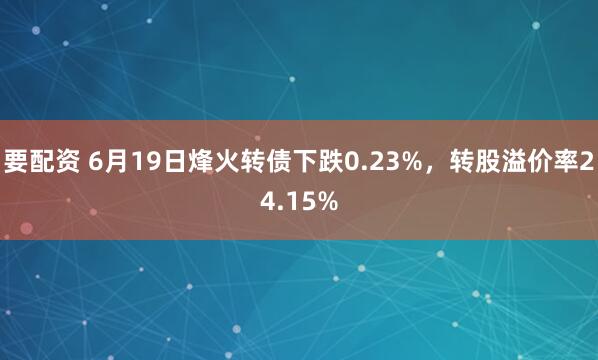 要配资 6月19日烽火转债下跌0.23%，转股溢价率24.15%