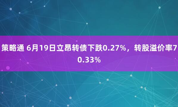 策略通 6月19日立昂转债下跌0.27%，转股溢价率70.33%