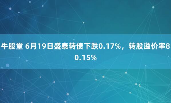 牛股堂 6月19日盛泰转债下跌0.17%，转股溢价率80.15%