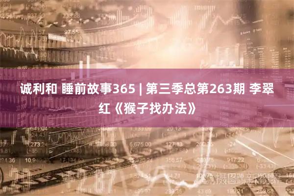 诚利和 睡前故事365 | 第三季总第263期 李翠红《猴子找办法》