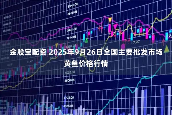 金股宝配资 2025年9月26日全国主要批发市场黄鱼价格行情