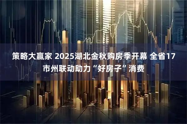 策略大赢家 2025湖北金秋购房季开幕 全省17市州联动助力“好房子”消费
