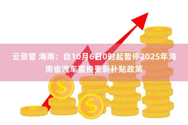 云资管 海南：自10月6日0时起暂停2025年海南省汽车置换更新补贴政策