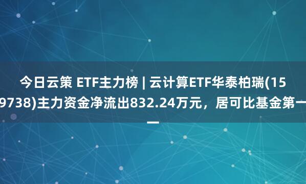 今日云策 ETF主力榜 | 云计算ETF华泰柏瑞(159738)主力资金净流出832.24万元，居可比基金第一