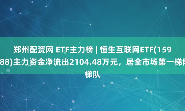 郑州配资网 ETF主力榜 | 恒生互联网ETF(159688)主力资金净流出2104.48万元，居全市场第一梯队