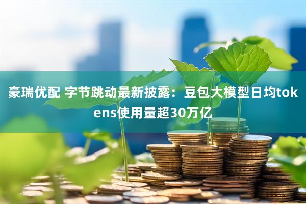 豪瑞优配 字节跳动最新披露：豆包大模型日均tokens使用量超30万亿