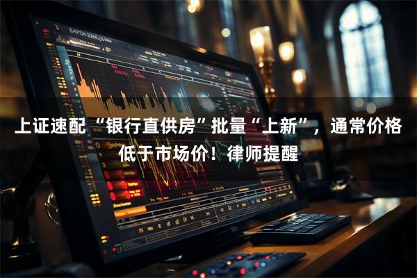 上证速配 “银行直供房”批量“上新”，通常价格低于市场价！律师提醒