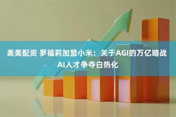 美美配资 罗福莉加盟小米：关于AGI的万亿暗战 AI人才争夺白热化