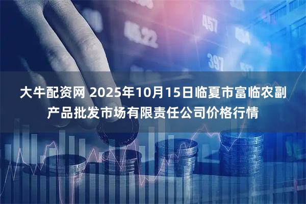 大牛配资网 2025年10月15日临夏市富临农副产品批发市场有限责任公司价格行情