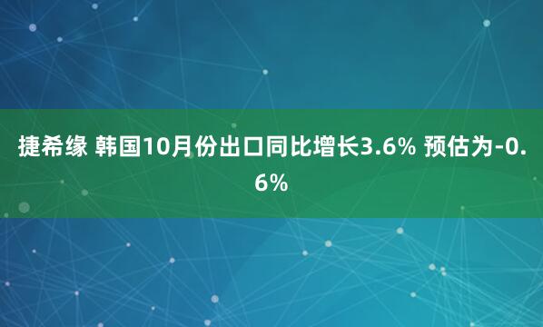 捷希缘 韩国10月份出口同比增长3.6% 预估为-0.6%