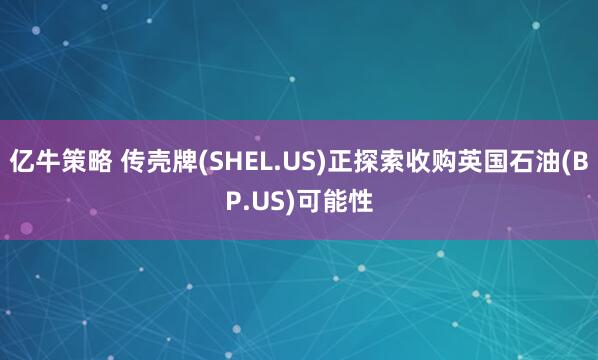 亿牛策略 传壳牌(SHEL.US)正探索收购英国石油(BP.US)可能性