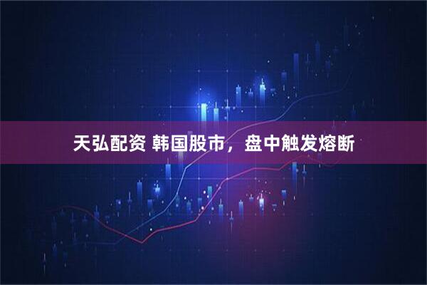 天弘配资 韩国股市，盘中触发熔断