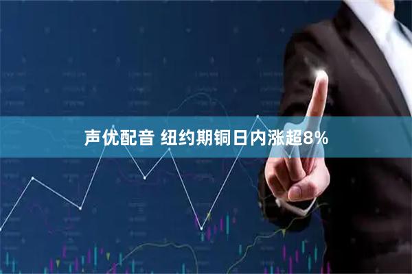 声优配音 纽约期铜日内涨超8%