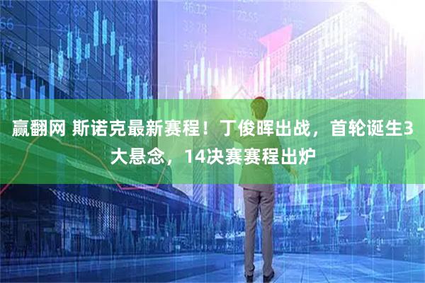 赢翻网 斯诺克最新赛程！丁俊晖出战，首轮诞生3大悬念，14决赛赛程出炉