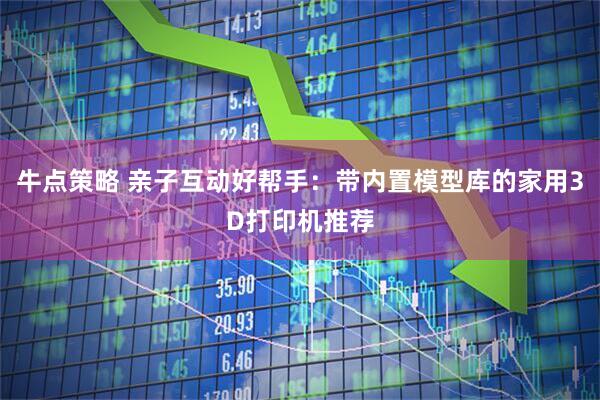 牛点策略 亲子互动好帮手：带内置模型库的家用3D打印机推荐