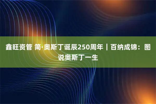 鑫旺资管 简·奥斯丁诞辰250周年｜百纳成锦：图说奥斯丁一生