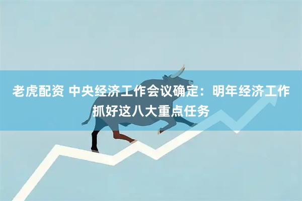 老虎配资 中央经济工作会议确定：明年经济工作抓好这八大重点任务