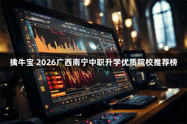 擒牛宝 2026广西南宁中职升学优质院校推荐榜
