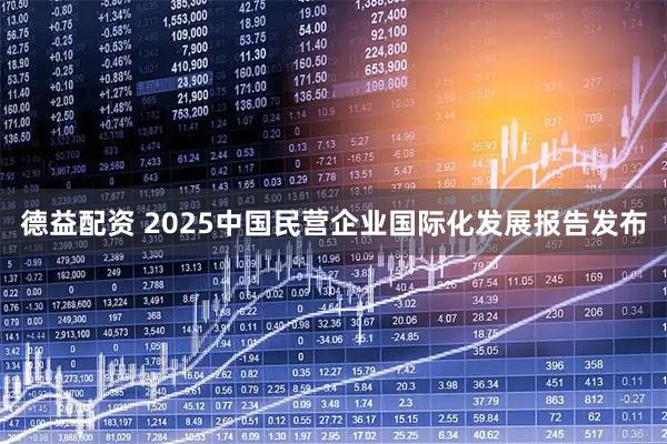 德益配资 2025中国民营企业国际化发展报告发布