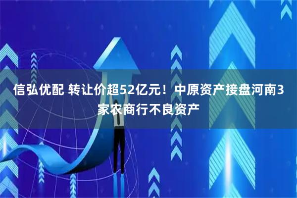 信弘优配 转让价超52亿元！中原资产接盘河南3家农商行不良资产