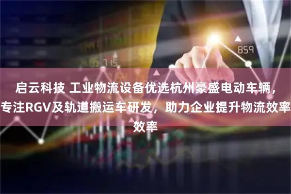 启云科技 工业物流设备优选杭州豪盛电动车辆，专注RGV及轨道搬运车研发，助力企业提升物流效率