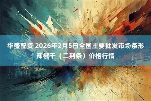 华盛配资 2026年2月5日全国主要批发市场条形辣椒干（二荆条）价格行情